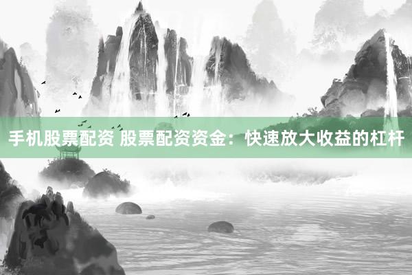 手机股票配资 股票配资资金：快速放大收益的杠杆