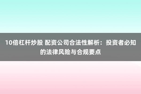 10倍杠杆炒股 配资公司合法性解析：投资者必知的法律风险与合规要点