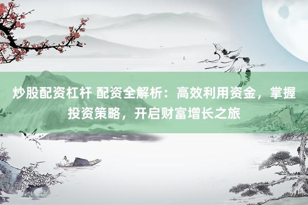 炒股配资杠杆 配资全解析：高效利用资金，掌握投资策略，开启财富增长之旅