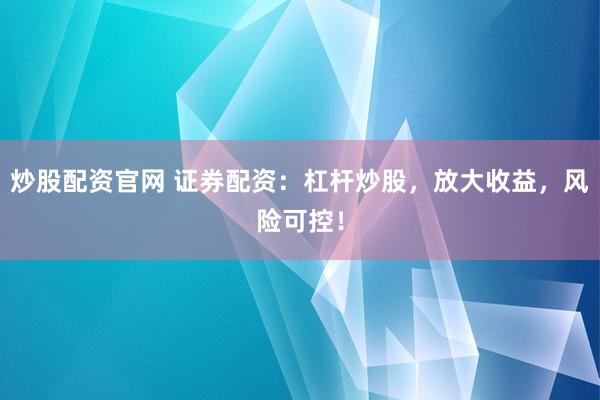 炒股配资官网 证券配资：杠杆炒股，放大收益，风险可控！