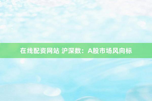 在线配资网站 沪深数：A股市场风向标