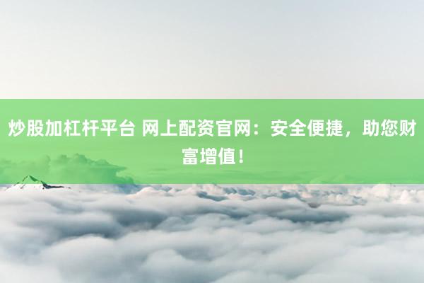 炒股加杠杆平台 网上配资官网：安全便捷，助您财富增值！