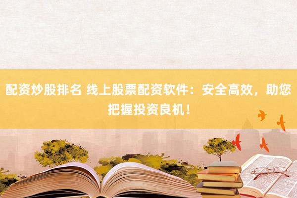 配资炒股排名 线上股票配资软件：安全高效，助您把握投资良机！