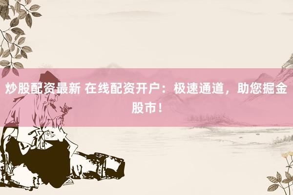 炒股配资最新 在线配资开户：极速通道，助您掘金股市！