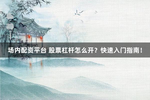 场内配资平台 股票杠杆怎么开？快速入门指南！