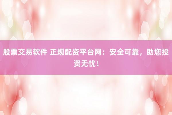 股票交易软件 正规配资平台网：安全可靠，助您投资无忧！