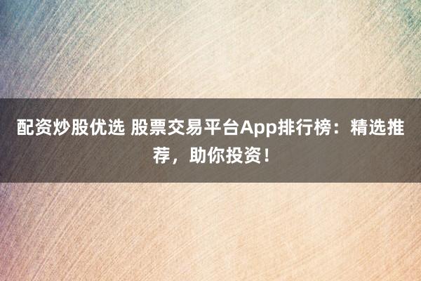 配资炒股优选 股票交易平台App排行榜：精选推荐，助你投资！