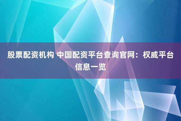股票配资机构 中国配资平台查询官网：权威平台信息一览