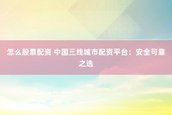 怎么股票配资 中国三线城市配资平台：安全可靠之选
