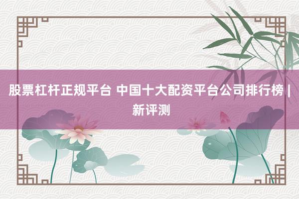 股票杠杆正规平台 中国十大配资平台公司排行榜 | 新评测