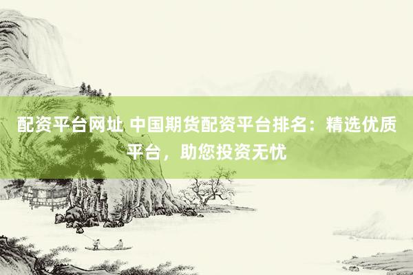 配资平台网址 中国期货配资平台排名：精选优质平台，助您投资无忧