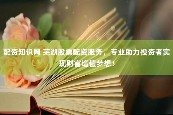 配资知识网 芜湖股票配资服务，专业助力投资者实现财富增值梦想！