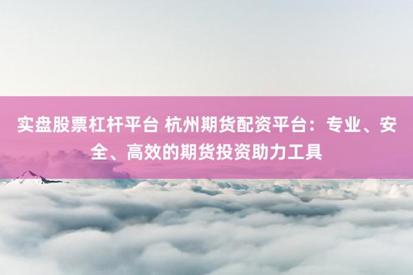 实盘股票杠杆平台 杭州期货配资平台：专业、安全、高效的期货投资助力工具
