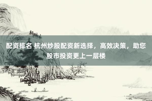 配资排名 杭州炒股配资新选择，高效决策，助您股市投资更上一层楼
