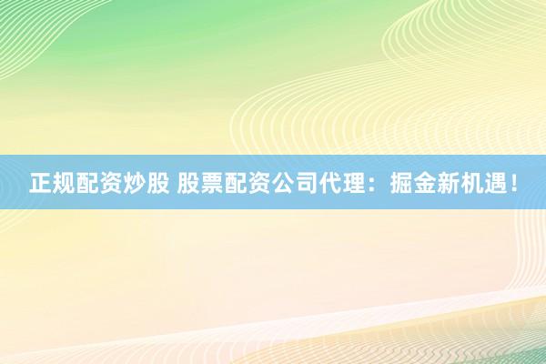 正规配资炒股 股票配资公司代理：掘金新机遇！