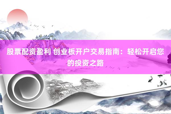 股票配资盈利 创业板开户交易指南：轻松开启您的投资之路