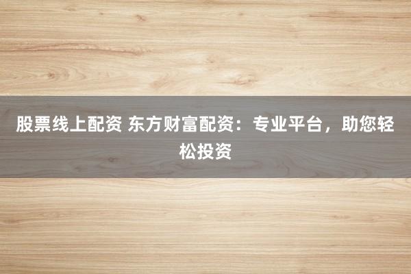 股票线上配资 东方财富配资：专业平台，助您轻松投资