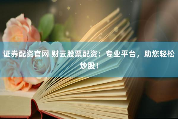 证券配资官网 财云股票配资：专业平台，助您轻松炒股！