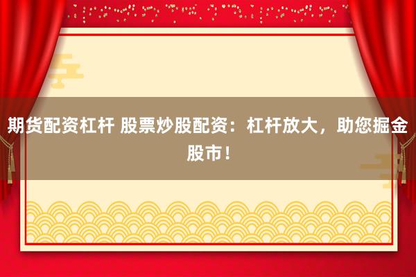 期货配资杠杆 股票炒股配资：杠杆放大，助您掘金股市！