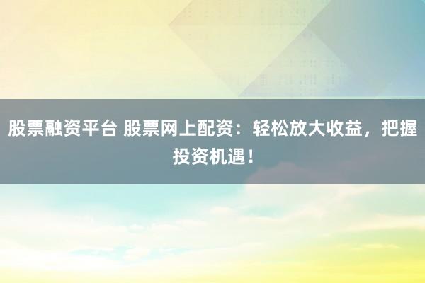 股票融资平台 股票网上配资：轻松放大收益，把握投资机遇！