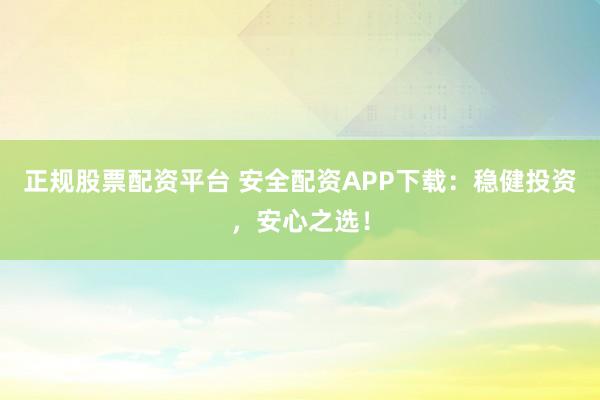正规股票配资平台 安全配资APP下载：稳健投资，安心之选！