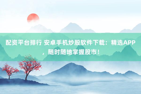 配资平台排行 安卓手机炒股软件下载：精选APP，随时随地掌握股市！