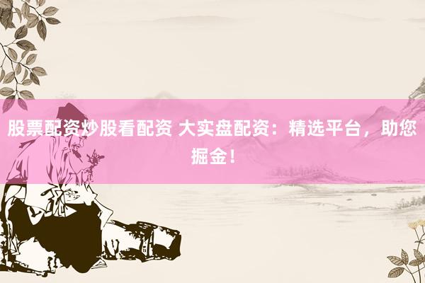 股票配资炒股看配资 大实盘配资：精选平台，助您掘金！
