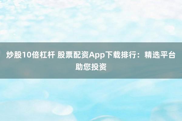 炒股10倍杠杆 股票配资App下载排行：精选平台助您投资