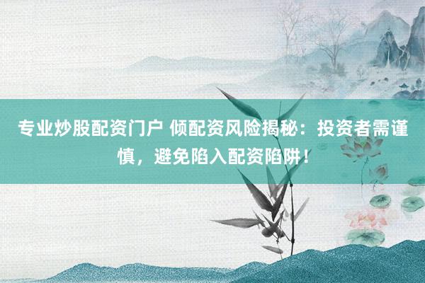 专业炒股配资门户 倾配资风险揭秘：投资者需谨慎，避免陷入配资陷阱！