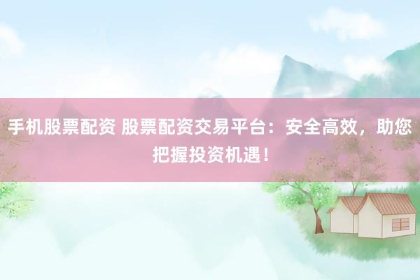 手机股票配资 股票配资交易平台：安全高效，助您把握投资机遇！