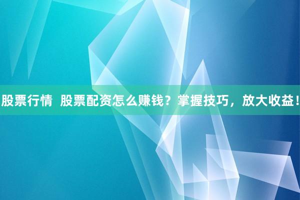 股票行情  股票配资怎么赚钱？掌握技巧，放大收益！