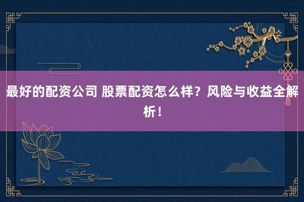 最好的配资公司 股票配资怎么样？风险与收益全解析！