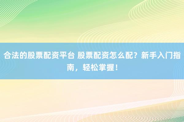合法的股票配资平台 股票配资怎么配？新手入门指南，轻松掌握！