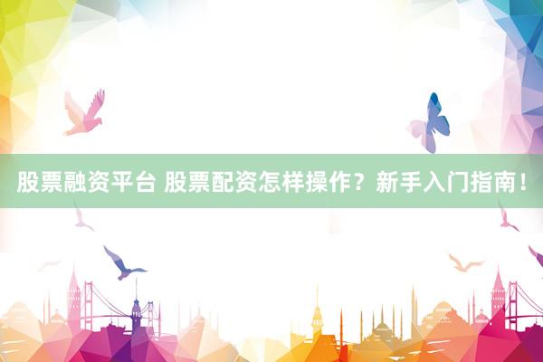 股票融资平台 股票配资怎样操作？新手入门指南！