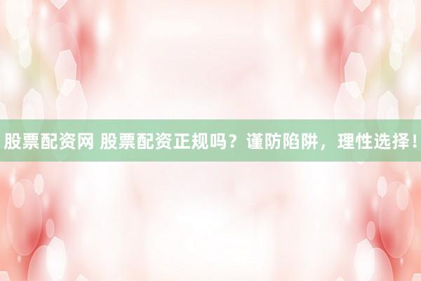 股票配资网 股票配资正规吗？谨防陷阱，理性选择！