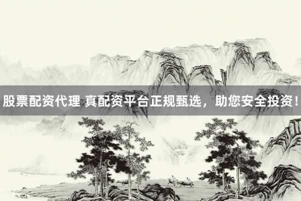 股票配资代理 真配资平台正规甄选，助您安全投资！
