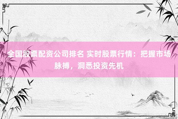 全国股票配资公司排名 实时股票行情：把握市场脉搏，洞悉投资先机