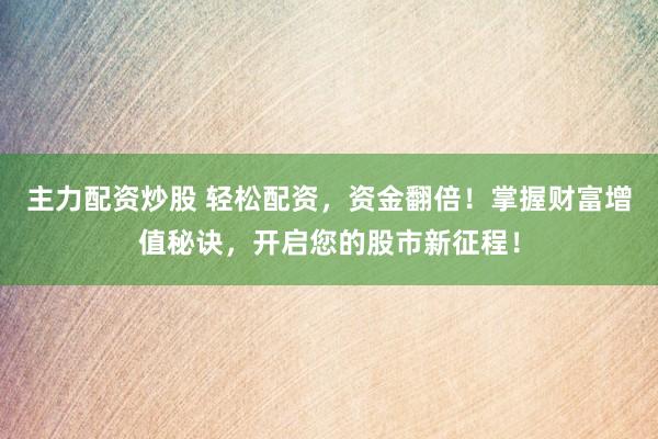 主力配资炒股 轻松配资，资金翻倍！掌握财富增值秘诀，开启您的股市新征程！