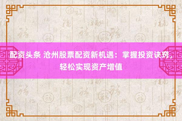 配资头条 沧州股票配资新机遇：掌握投资诀窍，轻松实现资产增值