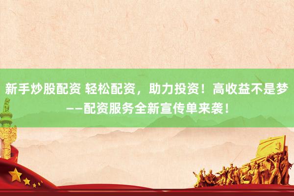 新手炒股配资 轻松配资，助力投资！高收益不是梦——配资服务全新宣传单来袭！