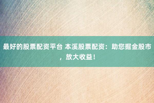 最好的股票配资平台 本溪股票配资：助您掘金股市，放大收益！