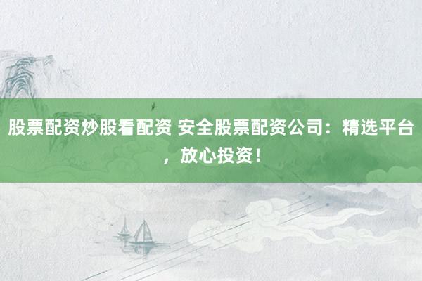 股票配资炒股看配资 安全股票配资公司：精选平台，放心投资！