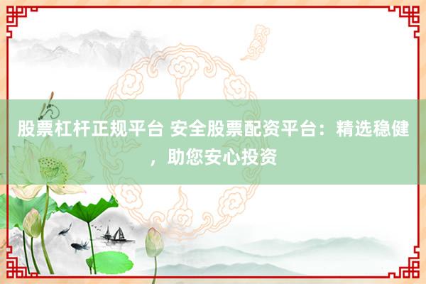 股票杠杆正规平台 安全股票配资平台：精选稳健，助您安心投资