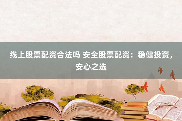 线上股票配资合法吗 安全股票配资：稳健投资，安心之选