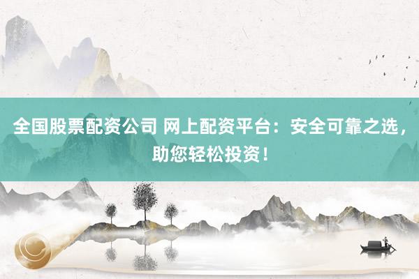 全国股票配资公司 网上配资平台：安全可靠之选，助您轻松投资！