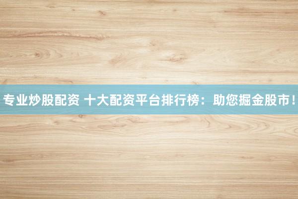 专业炒股配资 十大配资平台排行榜：助您掘金股市！