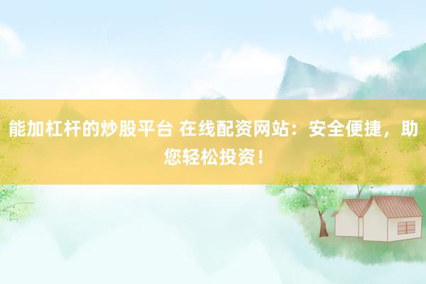 能加杠杆的炒股平台 在线配资网站：安全便捷，助您轻松投资！