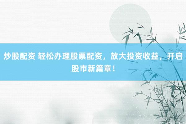 炒股配资 轻松办理股票配资，放大投资收益，开启股市新篇章！