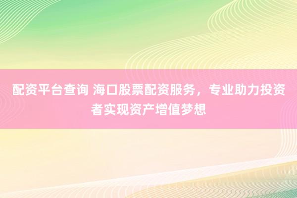 配资平台查询 海口股票配资服务，专业助力投资者实现资产增值梦想