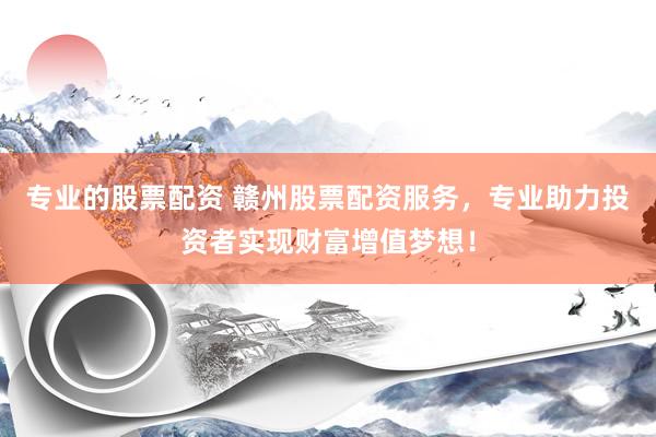 专业的股票配资 赣州股票配资服务，专业助力投资者实现财富增值梦想！